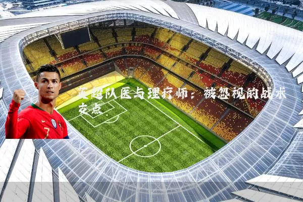英超队医与理疗师:被忽视的战术支点