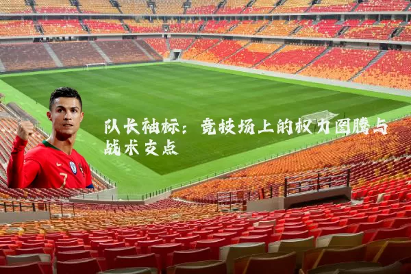 队长袖标:竞技场上的权力图腾与战术支点