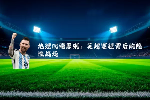 地理回避原则:英超赛程背后的隐性战场