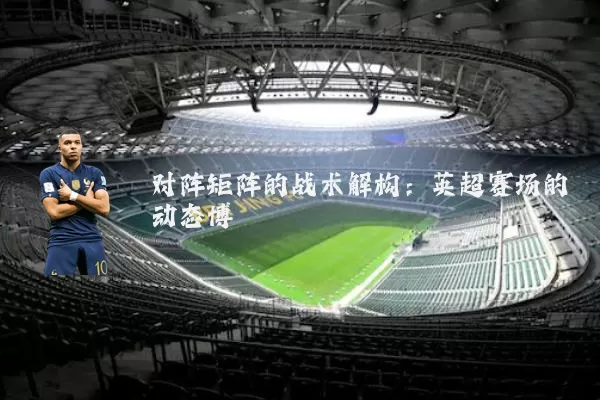 对阵矩阵的战术解构：英超赛场的动态博弈