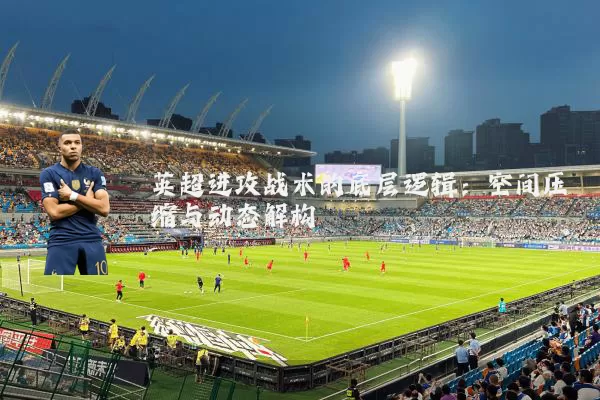 英超进攻战术的底层逻辑:空间压缩与动态解构
