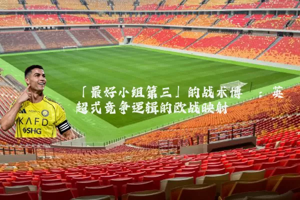 「最好小组第三」的战术博弈:英超式竞争逻辑的欧战映射