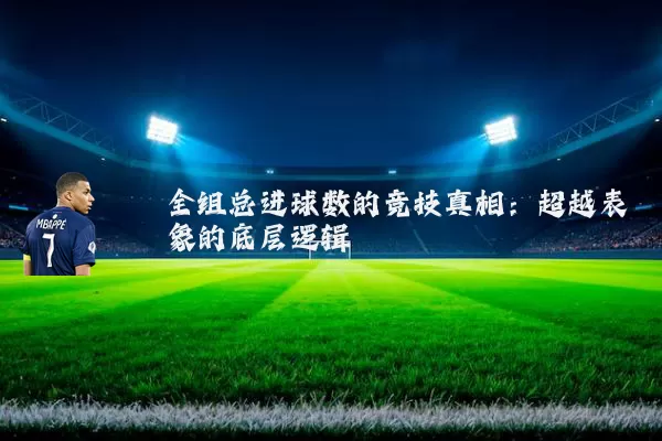 全组总进球数的竞技真相：超越表象的底层逻辑