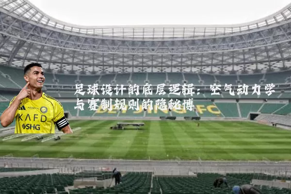 足球设计的底层逻辑:空气动力学与赛制规则的隐秘博弈